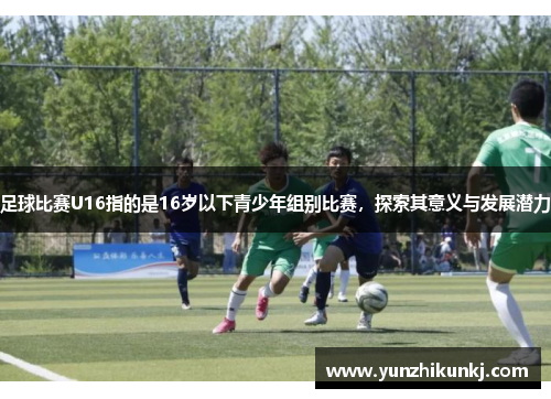 足球比赛U16指的是16岁以下青少年组别比赛，探索其意义与发展潜力