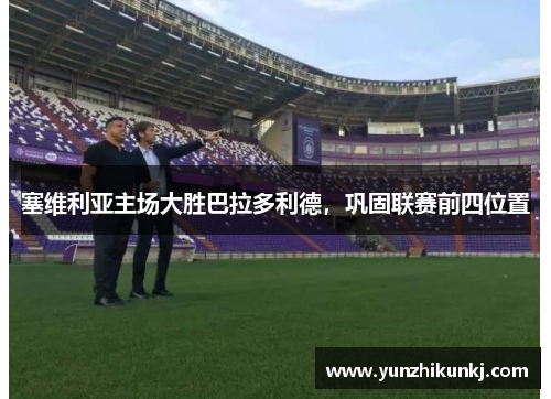 塞维利亚主场大胜巴拉多利德，巩固联赛前四位置