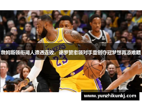 詹姆斯领衔湖人遭遇连败，德罗赞率领对手重创夺冠梦想再添难题