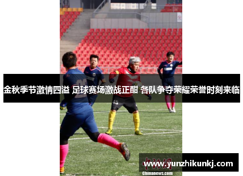 金秋季节激情四溢 足球赛场激战正酣 各队争夺荣耀荣誉时刻来临